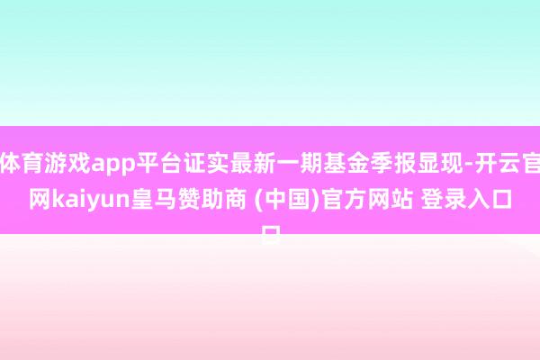 体育游戏app平台证实最新一期基金季报显现-开云官网kaiyun皇马赞助商 (中国)官方网站 登录入口