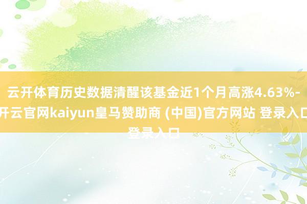 云开体育历史数据清醒该基金近1个月高涨4.63%-开云官网kaiyun皇马赞助商 (中国)官方网站 登录入口