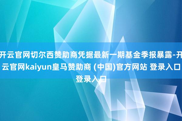 开云官网切尔西赞助商凭据最新一期基金季报暴露-开云官网kaiyun皇马赞助商 (中国)官方网站 登录入口