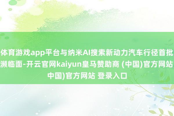 体育游戏app平台与纳米AI搜索新动力汽车行径首批中奖用户濒临面-开云官网kaiyun皇马赞助商 (中国)官方网站 登录入口