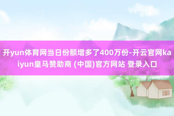 开yun体育网当日份额增多了400万份-开云官网kaiyun皇马赞助商 (中国)官方网站 登录入口