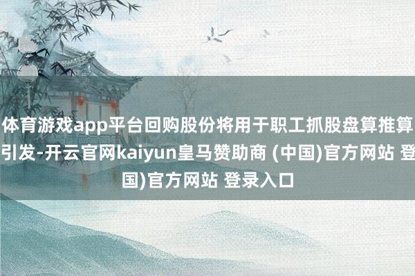 体育游戏app平台回购股份将用于职工抓股盘算推算或股权引发-开云官网kaiyun皇马赞助商 (中国)官方网站 登录入口