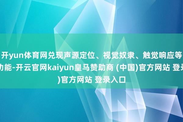 开yun体育网兑现声源定位、视觉奴隶、触觉响应等交互功能-开云官网kaiyun皇马赞助商 (中国)官方网站 登录入口