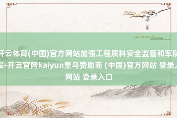开云体育(中国)官方网站加强工程质料安全监管和军队建设-开云官网kaiyun皇马赞助商 (中国)官方网站 登录入口