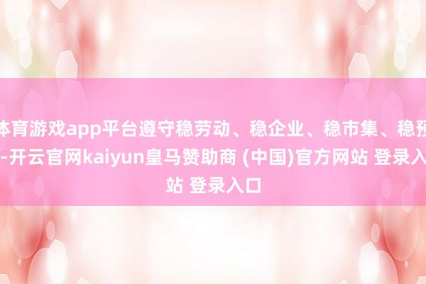 体育游戏app平台遵守稳劳动、稳企业、稳市集、稳预期-开云官网kaiyun皇马赞助商 (中国)官方网站 登录入口