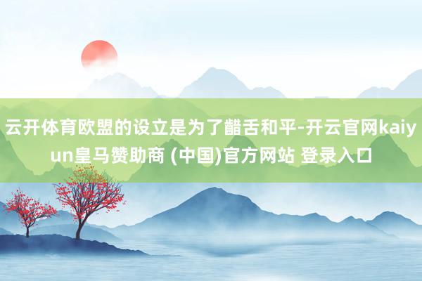 云开体育欧盟的设立是为了齰舌和平-开云官网kaiyun皇马赞助商 (中国)官方网站 登录入口
