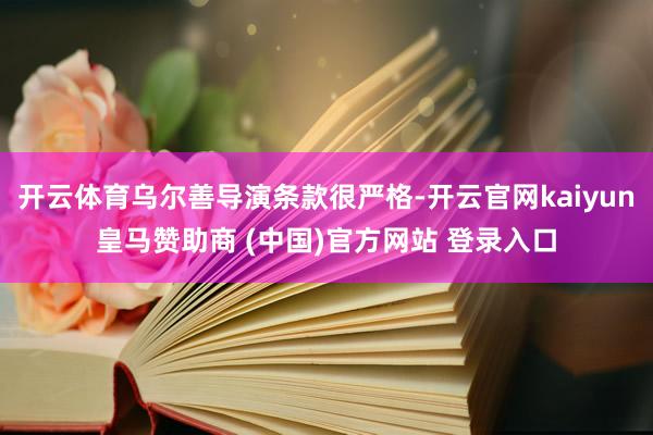 开云体育乌尔善导演条款很严格-开云官网kaiyun皇马赞助商 (中国)官方网站 登录入口