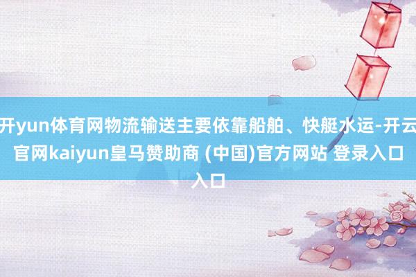 开yun体育网物流输送主要依靠船舶、快艇水运-开云官网kaiyun皇马赞助商 (中国)官方网站 登录