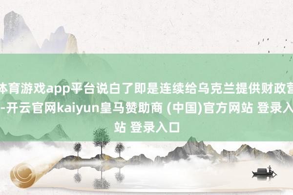 体育游戏app平台说白了即是连续给乌克兰提供财政营救-开云官网kaiyun皇马赞助商 (中国)官方网