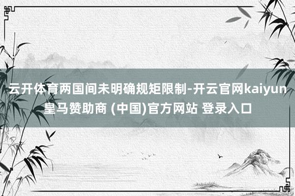 云开体育两国间未明确规矩限制-开云官网kaiyun皇马赞助商 (中国)官方网站 登录入口