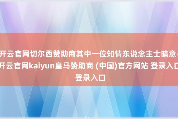 开云官网切尔西赞助商其中一位知情东说念主士暗意-开云官网kaiyun皇马赞助商 (中国)官方网站 登