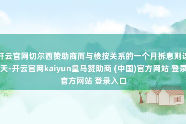 开云官网切尔西赞助商而与楼按关系的一个月拆息则连跌五天-开云官网kaiyun皇马赞助商 (中国)官方