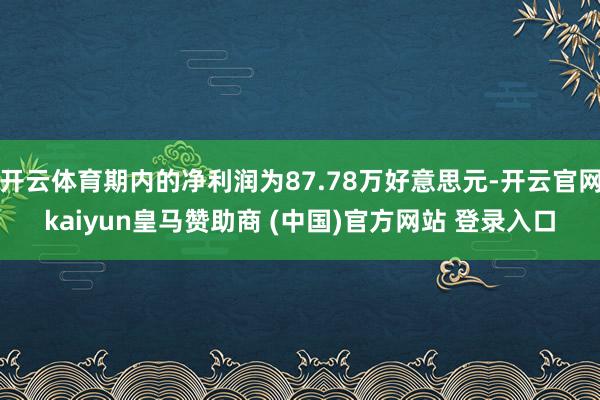 开云体育期内的净利润为87.78万好意思元-开云官网kaiyun皇马赞助商 (中国)官方网站 登录入