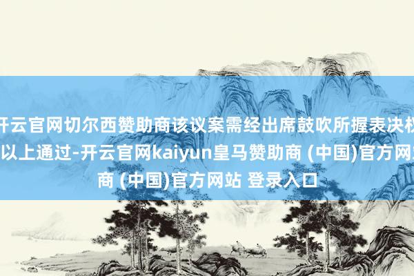 开云官网切尔西赞助商该议案需经出席鼓吹所握表决权的三分之二以上通过-开云官网kaiyun皇马赞助商 (中国)官方网站 登录入口