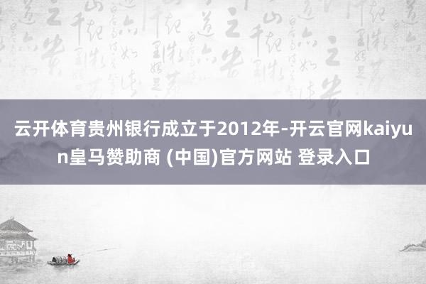 云开体育贵州银行成立于2012年-开云官网kaiyun皇马赞助商 (中国)官方网站 登录入口