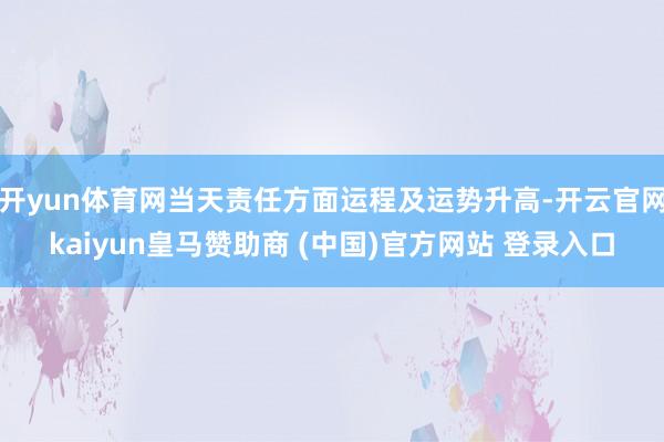 开yun体育网当天责任方面运程及运势升高-开云官网kaiyun皇马赞助商 (中国)官方网站 登录入口