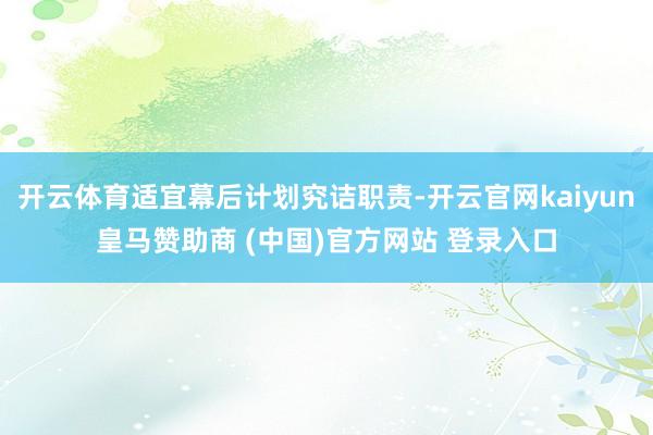 开云体育适宜幕后计划究诘职责-开云官网kaiyun皇马赞助商 (中国)官方网站 登录入口