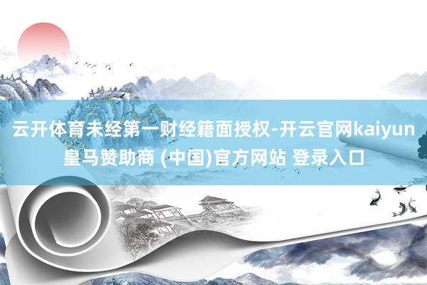 云开体育未经第一财经籍面授权-开云官网kaiyun皇马赞助商 (中国)官方网站 登录入口