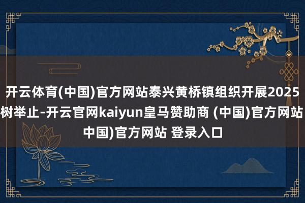 开云体育(中国)官方网站泰兴黄桥镇组织开展2025年义务植树举止-开云官网kaiyun皇马赞助商 (中国)官方网站 登录入口