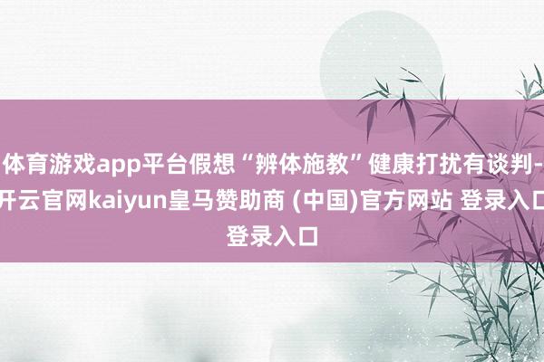 体育游戏app平台假想“辨体施教”健康打扰有谈判-开云官网kaiyun皇马赞助商 (中国)官方网站 登录入口