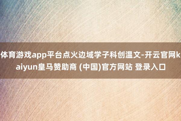 体育游戏app平台点火边域学子科创温文-开云官网kaiyun皇马赞助商 (中国)官方网站 登录入口