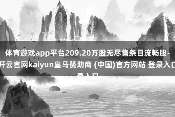 体育游戏app平台209.20万股无尽售条目流畅股-开云官网kaiyun皇马赞助商 (中国)官方网站 登录入口