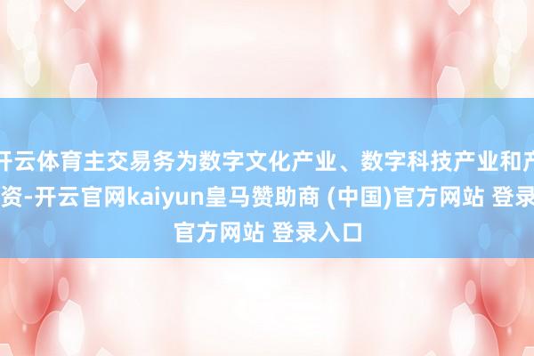 开云体育主交易务为数字文化产业、数字科技产业和产业投资-开云官网kaiyun皇马赞助商 (中国)官方网站 登录入口
