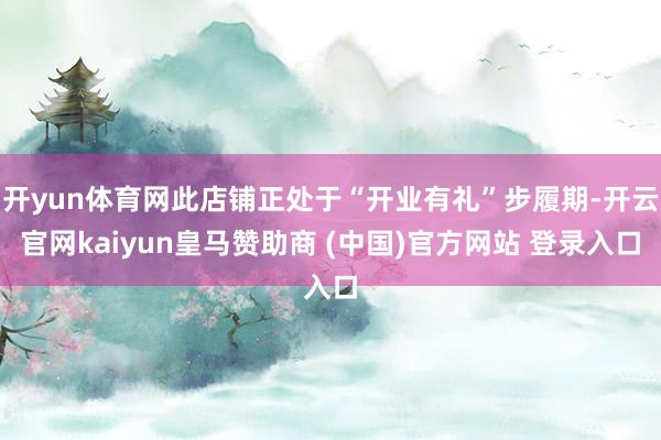 开yun体育网此店铺正处于“开业有礼”步履期-开云官网kaiyun皇马赞助商 (中国)官方网站 登录入口