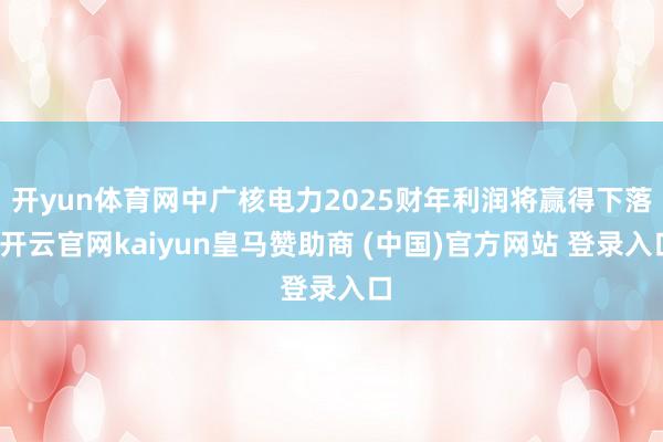 开yun体育网中广核电力2025财年利润将赢得下落-开云官网kaiyun皇马赞助商 (中国)官方网站 登录入口