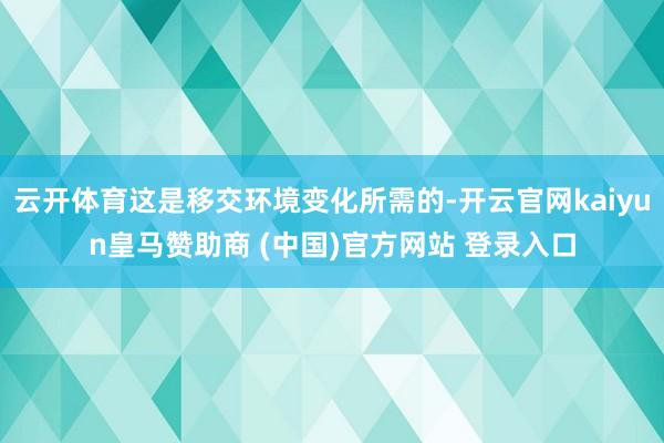 云开体育这是移交环境变化所需的-开云官网kaiyun皇马赞助商 (中国)官方网站 登录入口