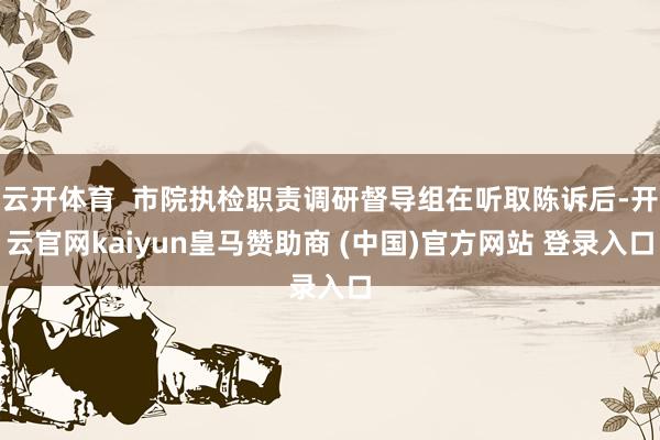云开体育  市院执检职责调研督导组在听取陈诉后-开云官网kaiyun皇马赞助商 (中国)官方网站 登录入口
