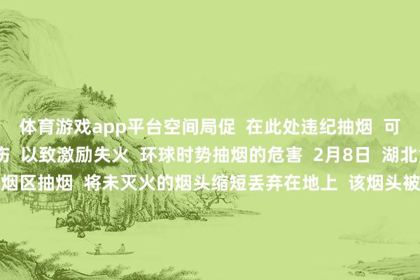 体育游戏app平台空间局促  在此处违纪抽烟  可能会形成他东谈主烫伤  以致激励失火  环球时势抽烟的危害  2月8日  湖北黄石  一男人在电玩城禁烟区抽烟  将未灭火的烟头缩短丢弃在地上  该烟