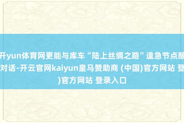 开yun体育网更能与库车“陆上丝绸之路”遑急节点酿成漂后对话-开云官网kaiyun皇马赞助商 (中国)官方网站 登录入口