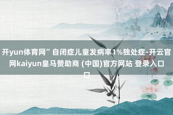 开yun体育网”自闭症儿童发病率1%独处症-开云官网kaiyun皇马赞助商 (中国)官方网站 登录入口