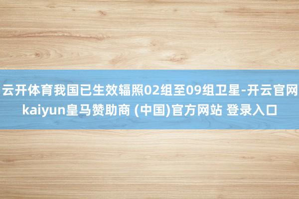 云开体育我国已生效辐照02组至09组卫星-开云官网kaiyun皇马赞助商 (中国)官方网站 登录入口