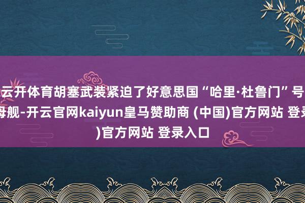 云开体育胡塞武装紧迫了好意思国“哈里·杜鲁门”号航空母舰-开云官网kaiyun皇马赞助商 (中国)官方网站 登录入口