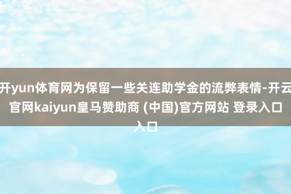 开yun体育网为保留一些关连助学金的流弊表情-开云官网kaiyun皇马赞助商 (中国)官方网站 登录入口