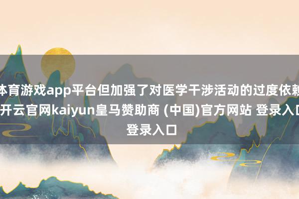 体育游戏app平台但加强了对医学干涉活动的过度依赖-开云官网kaiyun皇马赞助商 (中国)官方网站 登录入口