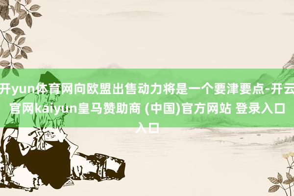 开yun体育网向欧盟出售动力将是一个要津要点-开云官网kaiyun皇马赞助商 (中国)官方网站 登录入口