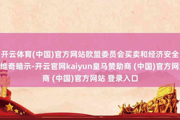 开云体育(中国)官方网站欧盟委员会买卖和经济安全委员谢夫乔维奇暗示-开云官网kaiyun皇马赞助商 (中国)官方网站 登录入口