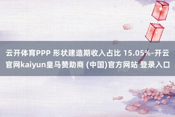 云开体育PPP 形状建造期收入占比 15.05%-开云官网kaiyun皇马赞助商 (中国)官方网站 登录入口