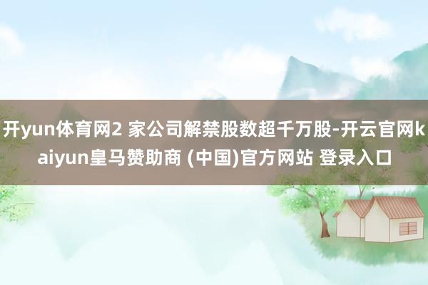 开yun体育网2 家公司解禁股数超千万股-开云官网kaiyun皇马赞助商 (中国)官方网站 登录入口