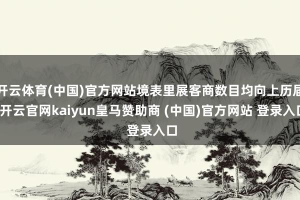 开云体育(中国)官方网站境表里展客商数目均向上历届-开云官网kaiyun皇马赞助商 (中国)官方网站 登录入口