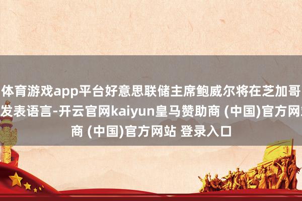 体育游戏app平台好意思联储主席鲍威尔将在芝加哥经济俱乐部发表语言-开云官网kaiyun皇马赞助商 (中国)官方网站 登录入口