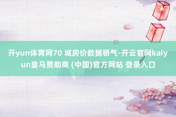 开yun体育网70 城房价数据骄气-开云官网kaiyun皇马赞助商 (中国)官方网站 登录入口