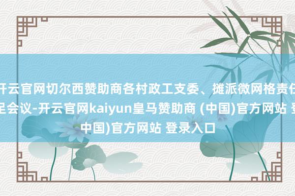 开云官网切尔西赞助商各村政工支委、摊派微网格责任干部插足会议-开云官网kaiyun皇马赞助商 (中国)官方网站 登录入口