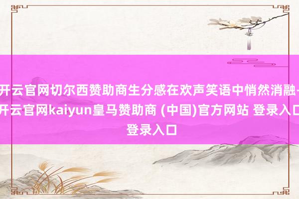 开云官网切尔西赞助商生分感在欢声笑语中悄然消融-开云官网kaiyun皇马赞助商 (中国)官方网站 登录入口