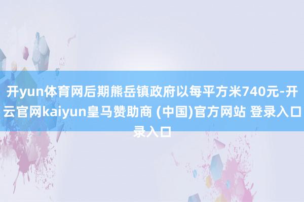 开yun体育网后期熊岳镇政府以每平方米740元-开云官网kaiyun皇马赞助商 (中国)官方网站 登录入口