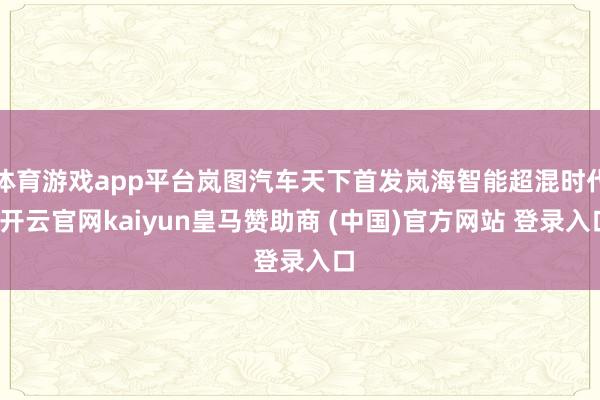 体育游戏app平台岚图汽车天下首发岚海智能超混时代-开云官网kaiyun皇马赞助商 (中国)官方网站 登录入口