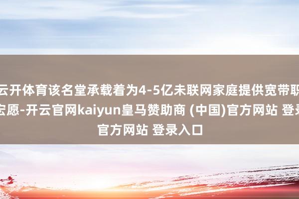 云开体育该名堂承载着为4-5亿未联网家庭提供宽带职业的宏愿-开云官网kaiyun皇马赞助商 (中国)